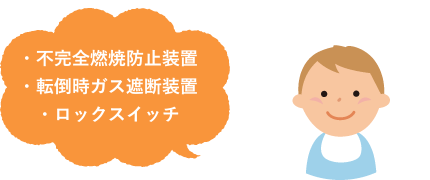 ・不完全燃焼防止装置 ・転倒時ガス遮断装置 ・ロックスイッチ